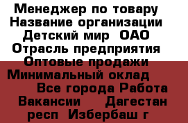 Менеджер по товару › Название организации ­ Детский мир, ОАО › Отрасль предприятия ­ Оптовые продажи › Минимальный оклад ­ 25 000 - Все города Работа » Вакансии   . Дагестан респ.,Избербаш г.